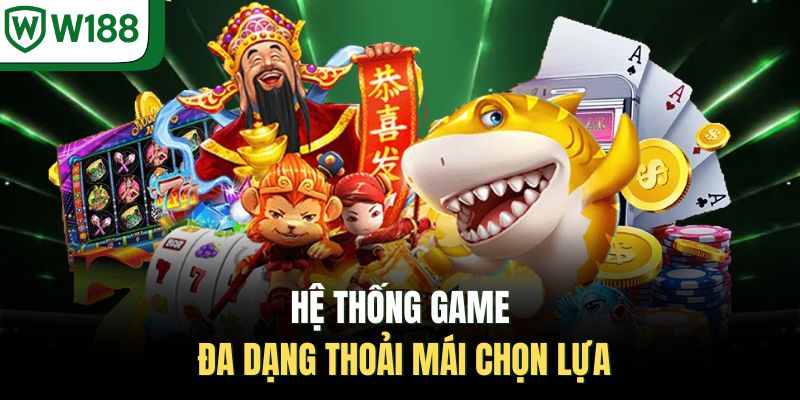 Hệ thống game đa dạng thoải mái chọn lựa 